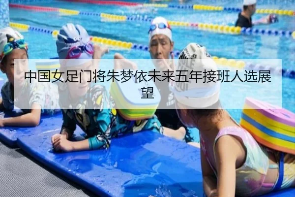 中国女足门将朱梦依未来五年接班人选展望